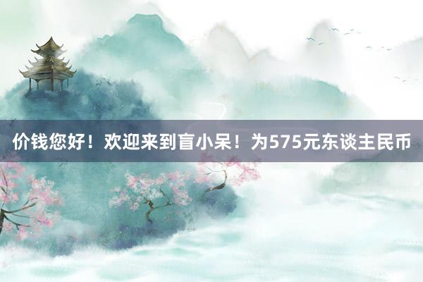 价钱您好！欢迎来到盲小呆！为575元东谈主民币